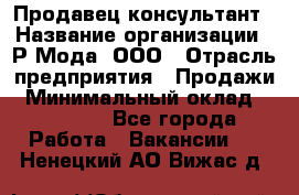 Продавец-консультант › Название организации ­ Р-Мода, ООО › Отрасль предприятия ­ Продажи › Минимальный оклад ­ 22 000 - Все города Работа » Вакансии   . Ненецкий АО,Вижас д.